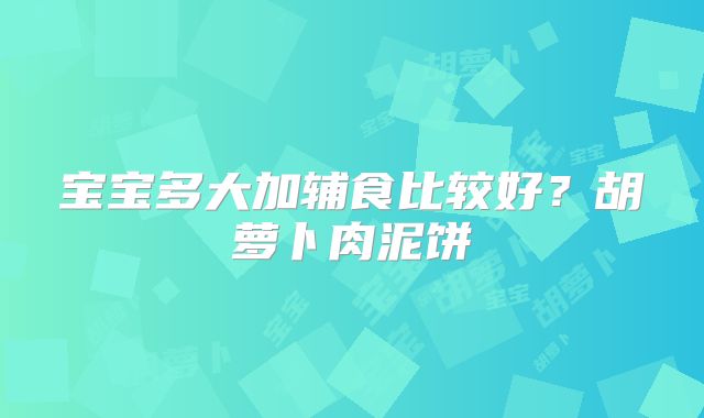 宝宝多大加辅食比较好?胡萝卜肉泥饼