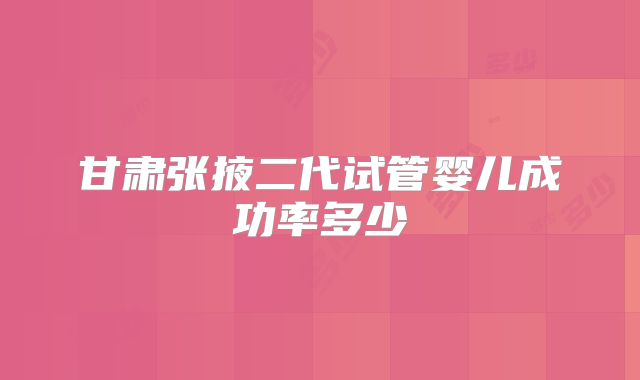 甘肃张掖二代试管婴儿成功率多少