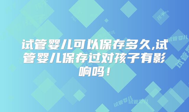 试管婴儿可以保存多久,试管婴儿保存过对孩子有影响吗！