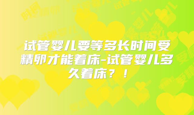 试管婴儿要等多长时间受精卵才能着床-试管婴儿多久着床？！