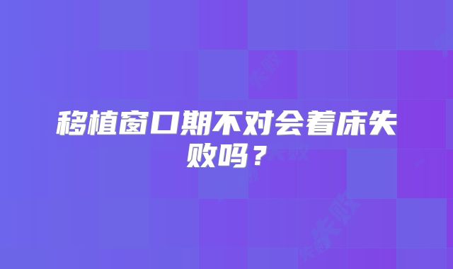 移植窗口期不对会着床失败吗？