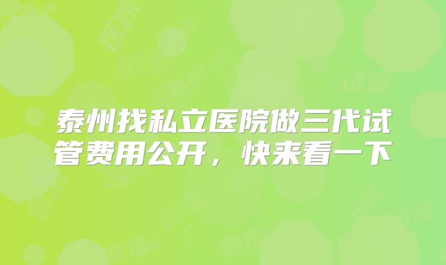 泰州找私立医院做三代试管费用公开,快来看一下