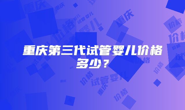 重庆第三代试管婴儿价格多少？