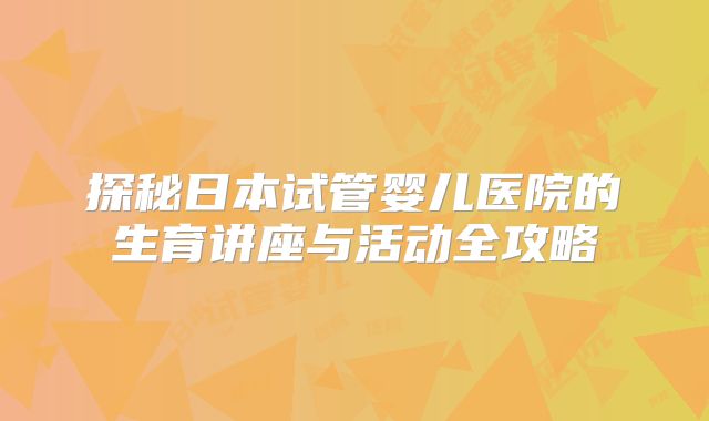 探秘日本试管婴儿医院的生育讲座与活动全攻略