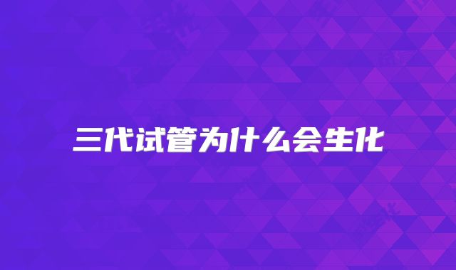 三代试管为什么会生化