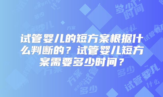 试管婴儿的短方案根据什么判断的？试管婴儿短方案需要多少时间？
