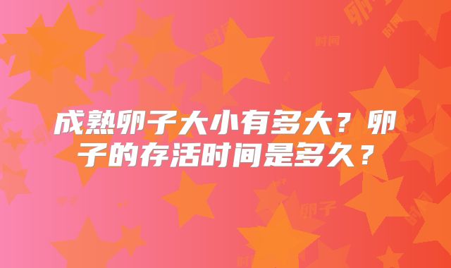 成熟卵子大小有多大？卵子的存活时间是多久？