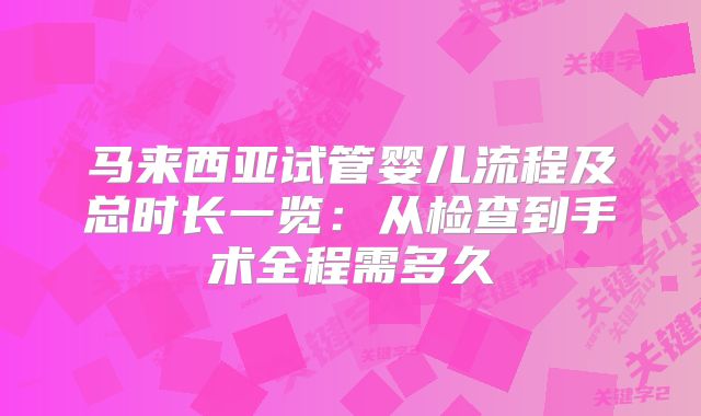 马来西亚试管婴儿流程及总时长一览：从检查到手术全程需多久