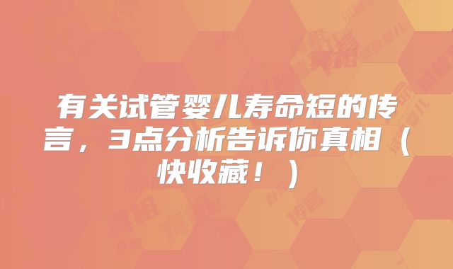 有关试管婴儿寿命短的传言,3点分析告诉你真相(快收藏!)