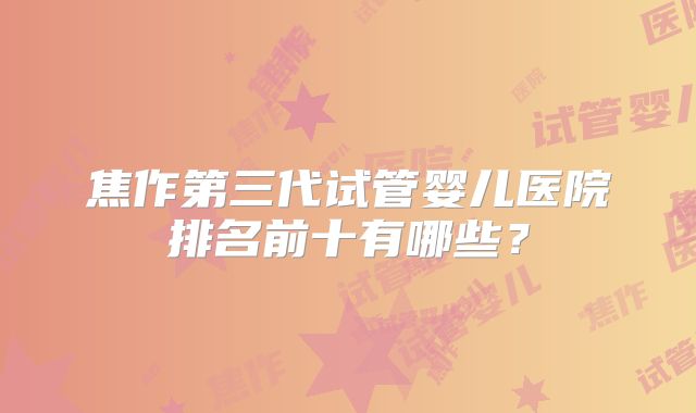 焦作第三代试管婴儿医院排名前十有哪些?