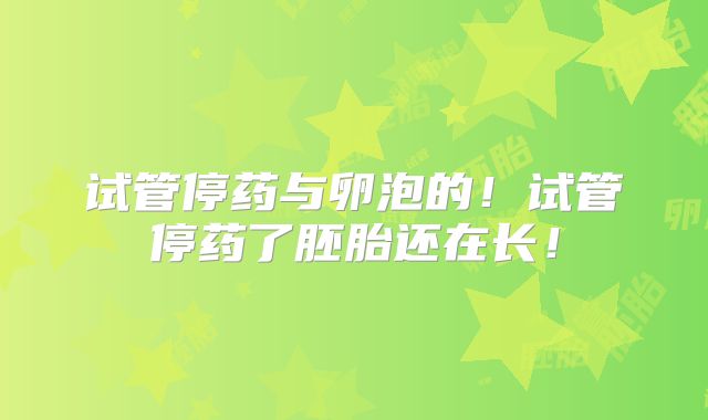 试管停药与卵泡的！试管停药了胚胎还在长！