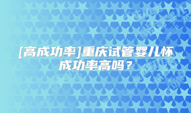 [高成功率]重庆试管婴儿怀成功率高吗？