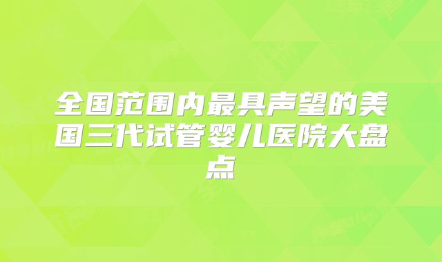 全国范围内最具声望的美国三代试管婴儿医院大盘点