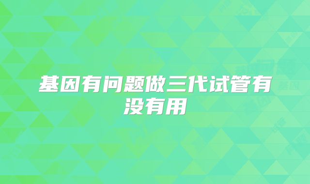 基因有问题做三代试管有没有用