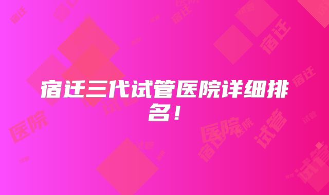 宿迁三代试管医院详细排名！