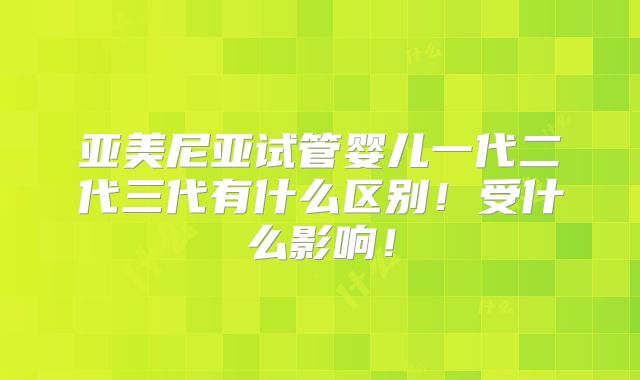 亚美尼亚试管婴儿一代二代三代有什么区别!受什么影响!