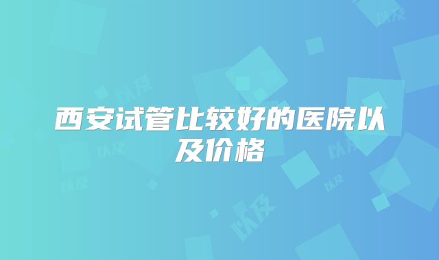 西安试管比较好的医院以及价格