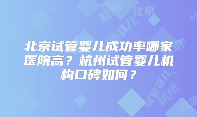 北京试管婴儿成功率哪家医院高？杭州试管婴儿机构口碑如何？