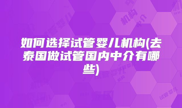 如何选择试管婴儿机构(去泰国做试管国内中介有哪些)