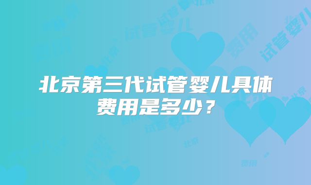 北京第三代试管婴儿具体费用是多少？