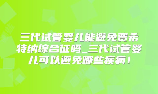 三代试管婴儿能避免费希特纳综合征吗_三代试管婴儿可以避免哪些疾病！