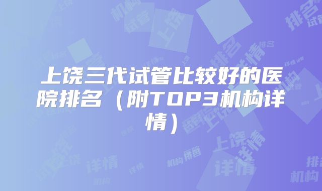 上饶三代试管比较好的医院排名（附TOP3机构详情）