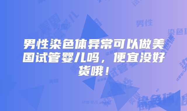男性染色体异常可以做美国试管婴儿吗,便宜没好货哦!