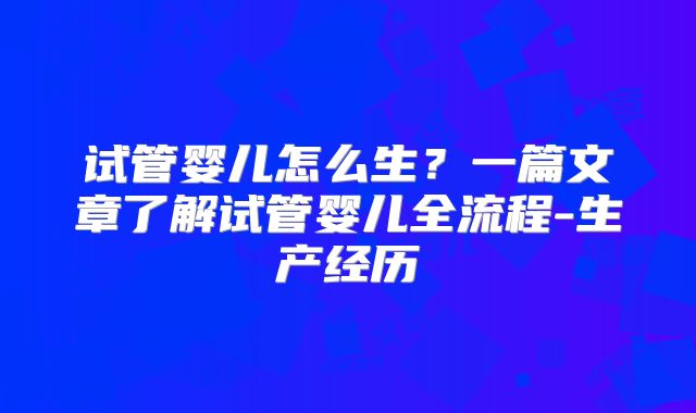 试管婴儿怎么生？一篇文章了解试管婴儿全流程-生产经历