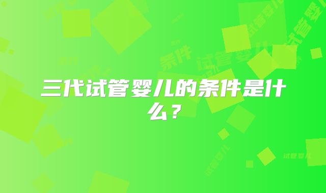 三代试管婴儿的条件是什么？