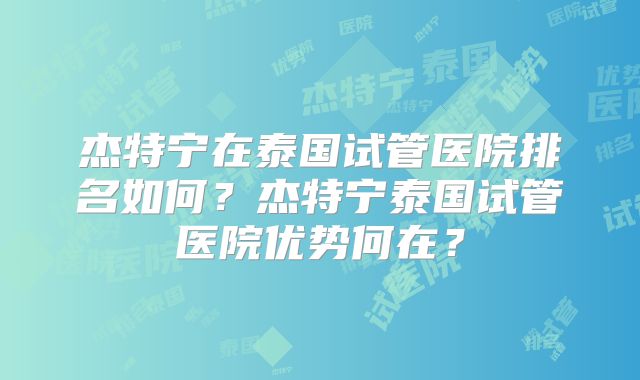 杰特宁在泰国试管医院排名如何？杰特宁泰国试管医院优势何在？
