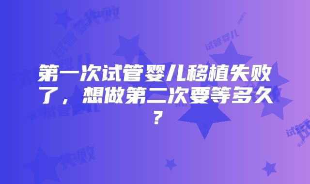第一次试管婴儿移植失败了,想做第二次要等多久?