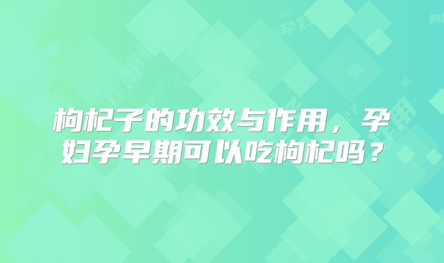 枸杞子的功效与作用，孕妇孕早期可以吃枸杞吗？