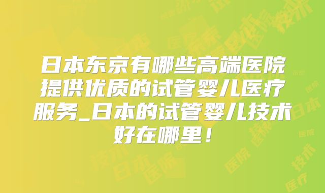 日本东京有哪些高端医院提供优质的试管婴儿医疗服务_日本的试管婴儿技术好在哪里！