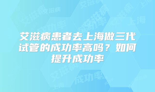 艾滋病患者去上海做三代试管的成功率高吗？如何提升成功率