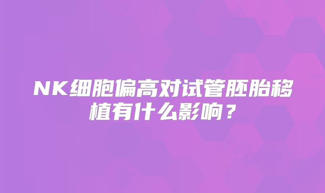 NK细胞偏高对试管胚胎移植有什么影响？