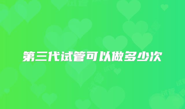 第三代试管可以做多少次