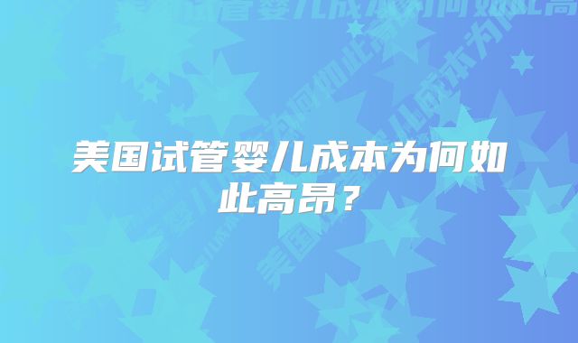 美国试管婴儿成本为何如此高昂？