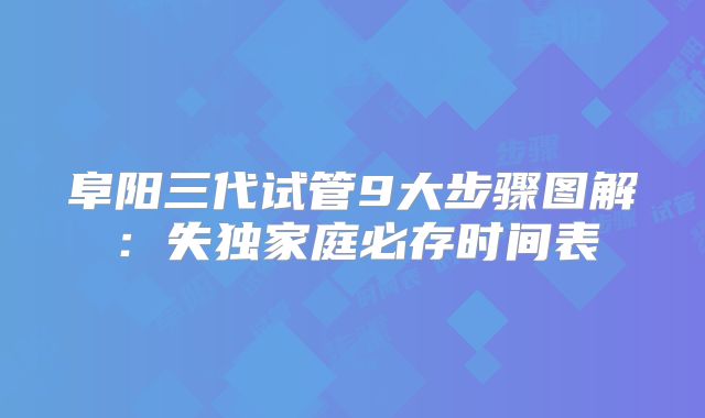 阜阳三代试管9大步骤图解：失独家庭必存时间表