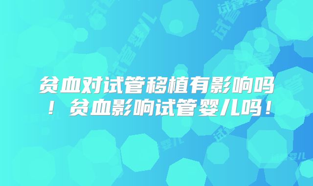 贫血对试管移植有影响吗！贫血影响试管婴儿吗！