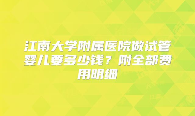 江南大学附属医院做试管婴儿要多少钱？附全部费用明细