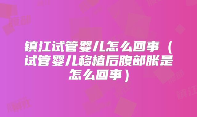 镇江试管婴儿怎么回事（试管婴儿移植后腹部胀是怎么回事）