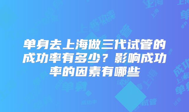 单身去上海做三代试管的成功率有多少？影响成功率的因素有哪些