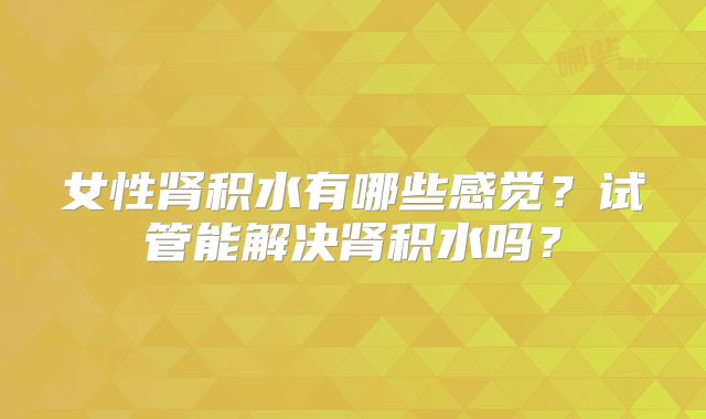 女性肾积水有哪些感觉？试管能解决肾积水吗？