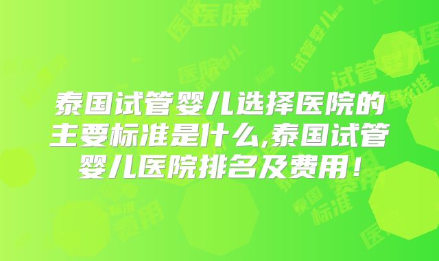 泰国试管婴儿选择医院的主要标准是什么,泰国试管婴儿医院排名及费用!