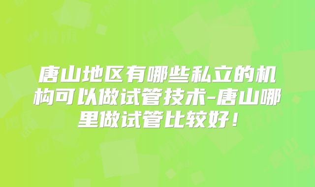 唐山地区有哪些私立的机构可以做试管技术-唐山哪里做试管比较好！