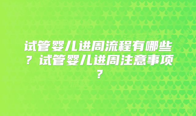 试管婴儿进周流程有哪些？试管婴儿进周注意事项？