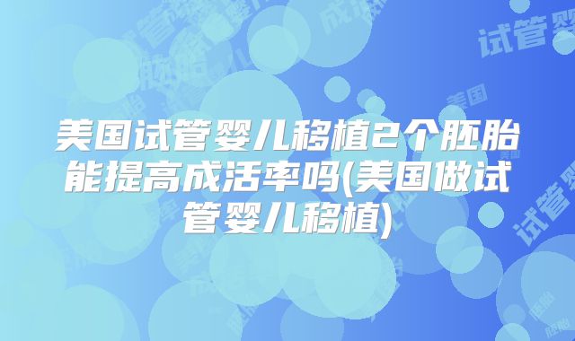 美国试管婴儿移植2个胚胎能提高成活率吗(美国做试管婴儿移植)