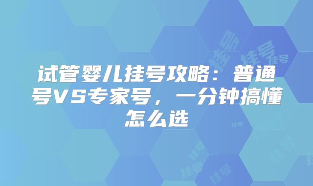 试管婴儿挂号攻略：普通号VS专家号，一分钟搞懂怎么选