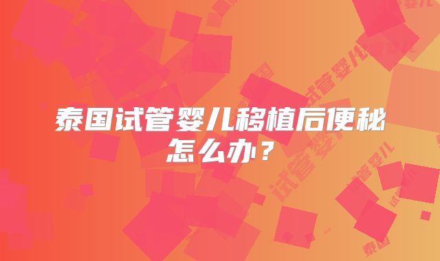 泰国试管婴儿移植后便秘怎么办?