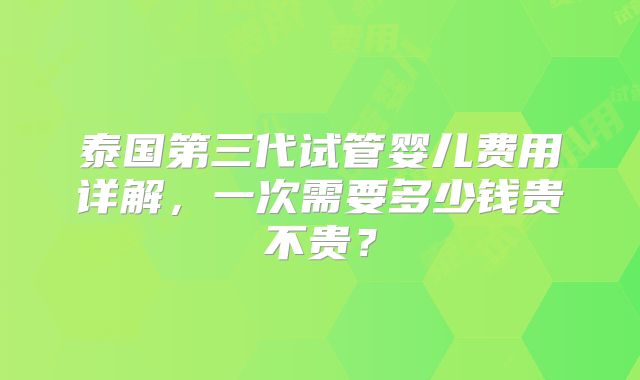 泰国第三代试管婴儿费用详解，一次需要多少钱贵不贵？